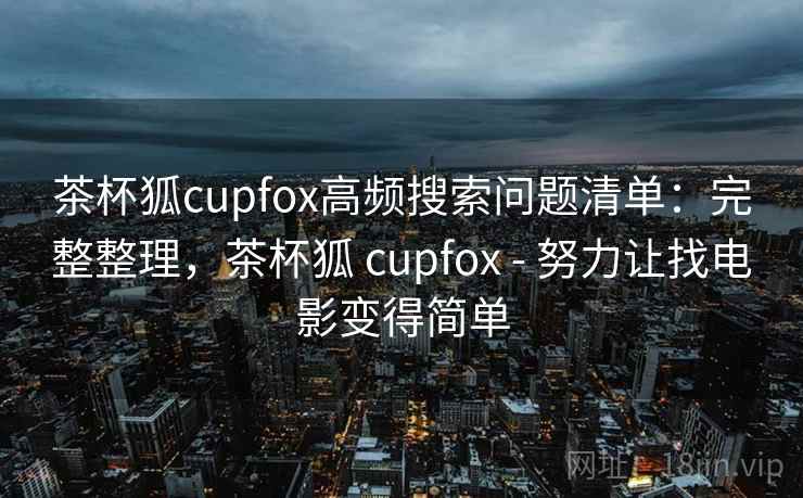 茶杯狐cupfox高频搜索问题清单：完整整理，茶杯狐 cupfox - 努力让找电影变得简单