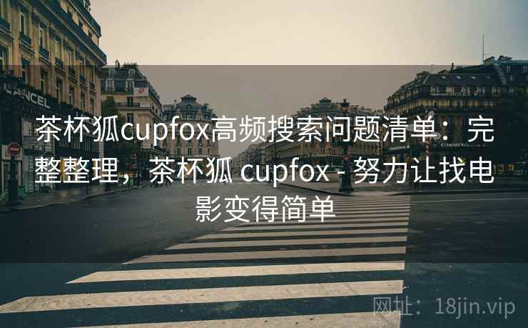 茶杯狐cupfox高频搜索问题清单：完整整理，茶杯狐 cupfox - 努力让找电影变得简单