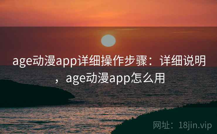 age动漫app详细操作步骤：详细说明，age动漫app怎么用