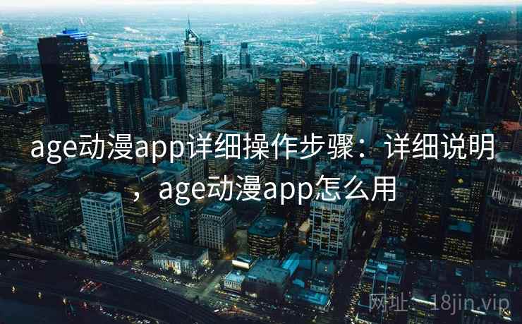 age动漫app详细操作步骤：详细说明，age动漫app怎么用