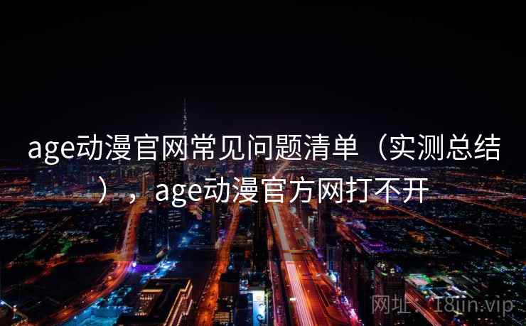 age动漫官网常见问题清单（实测总结），age动漫官方网打不开