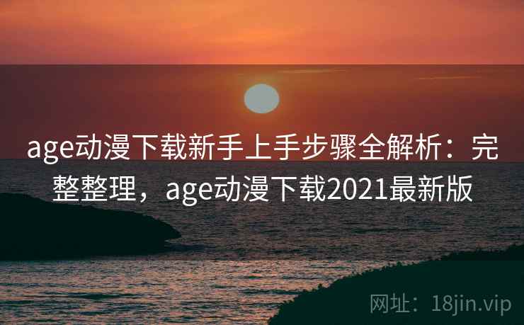 age动漫下载新手上手步骤全解析：完整整理，age动漫下载2021最新版