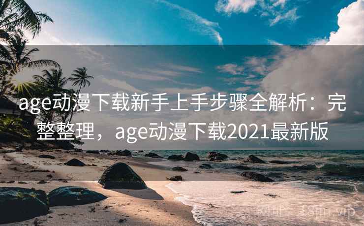 age动漫下载新手上手步骤全解析：完整整理，age动漫下载2021最新版