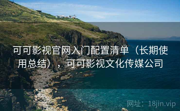 可可影视官网入门配置清单（长期使用总结），可可影视文化传媒公司