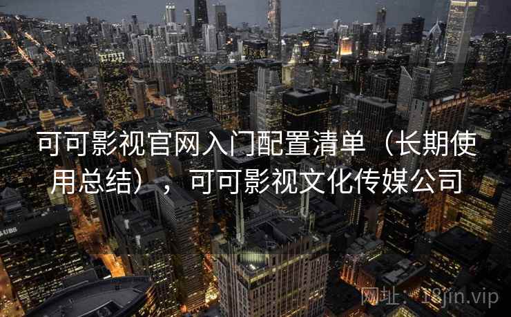 可可影视官网入门配置清单（长期使用总结），可可影视文化传媒公司