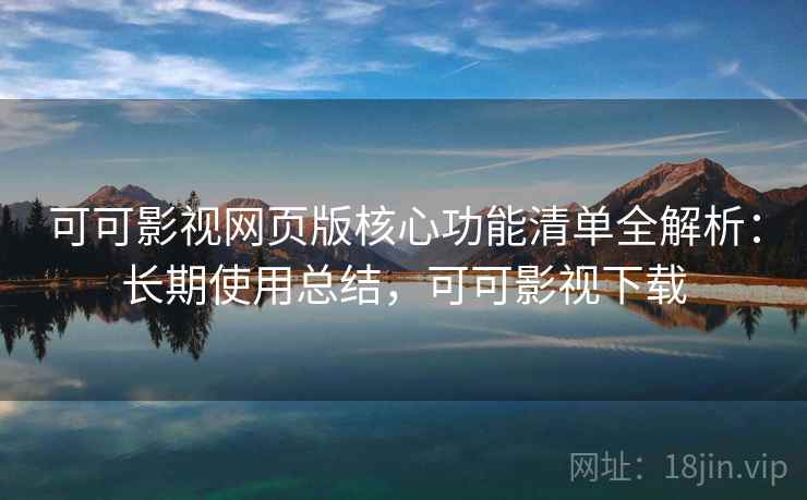 可可影视网页版核心功能清单全解析：长期使用总结，可可影视下载