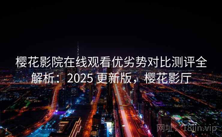 樱花影院在线观看优劣势对比测评全解析:2025 更新版,樱花影厅 樱花影院在线观看优劣势对比测评全解析:2025 更新版,樱花影厅