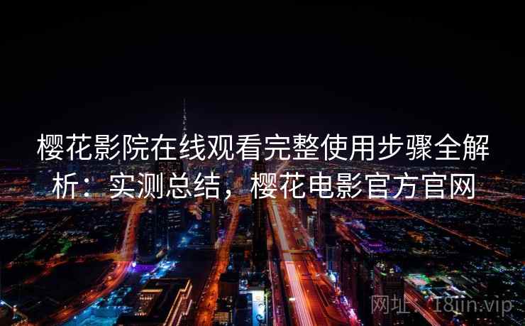 樱花影院在线观看完整使用步骤全解析：实测总结，樱花电影官方官网