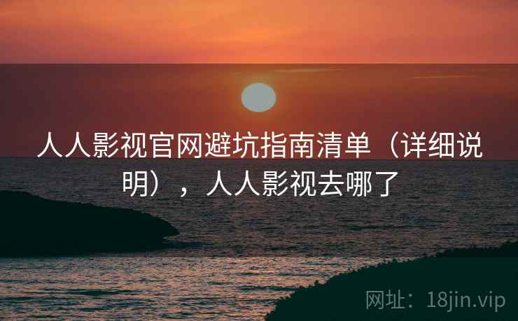 人人影视官网避坑指南清单（详细说明），人人影视去哪了