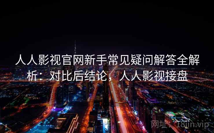 人人影视官网新手常见疑问解答全解析：对比后结论，人人影视接盘