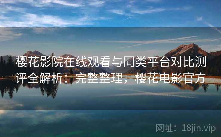 樱花影院在线观看与同类平台对比测评全解析：完整整理，樱花电影官方