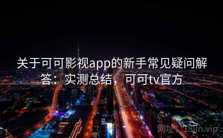 关于可可影视app的新手常见疑问解答：实测总结，可可tv官方