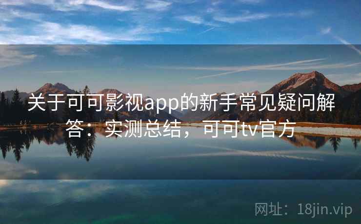 关于可可影视app的新手常见疑问解答：实测总结，可可tv官方