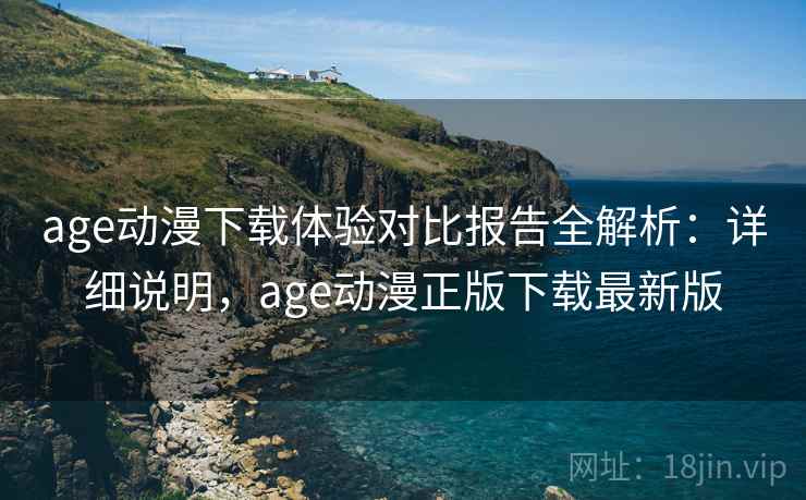 age动漫下载体验对比报告全解析：详细说明，age动漫正版下载最新版