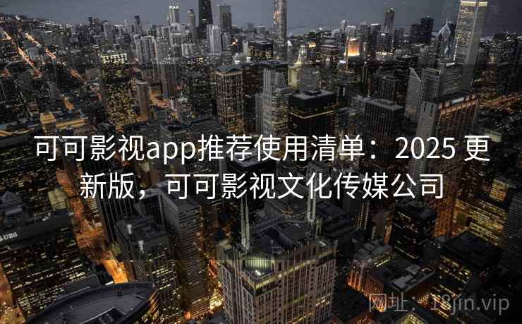 可可影视app推荐使用清单:2025 更新版,可可影视文化传媒公司 可可影视app推荐使用清单:2025 更新版,可可影视文化传媒公司