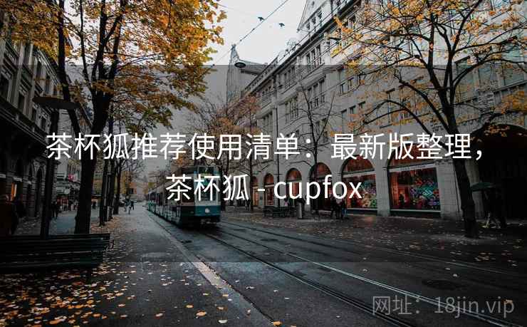 茶杯狐推荐使用清单：最新版整理，茶杯狐 - cupfox