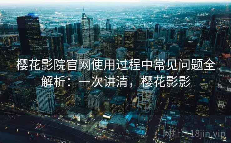 樱花影院官网使用过程中常见问题全解析：一次讲清，樱花影影