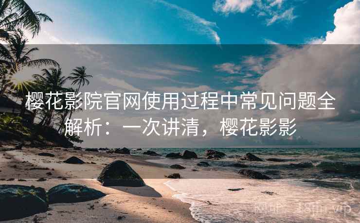 樱花影院官网使用过程中常见问题全解析:一次讲清,樱花影影 樱花影院官网使用过程中常见问题全解析:一次讲清,樱花影影