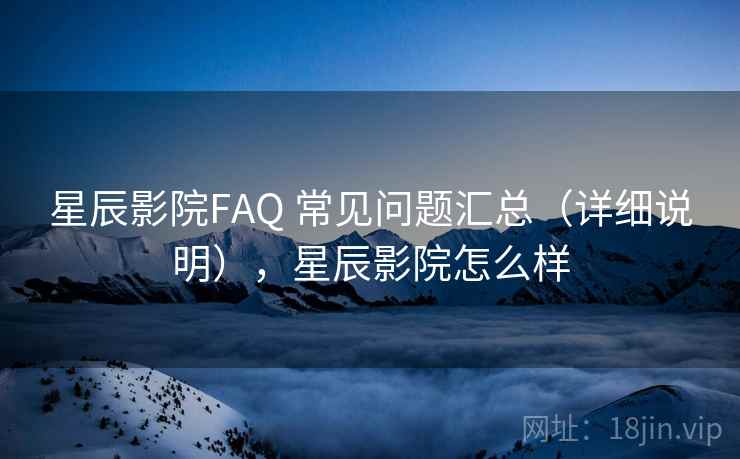 星辰影院FAQ 常见问题汇总（详细说明），星辰影院怎么样