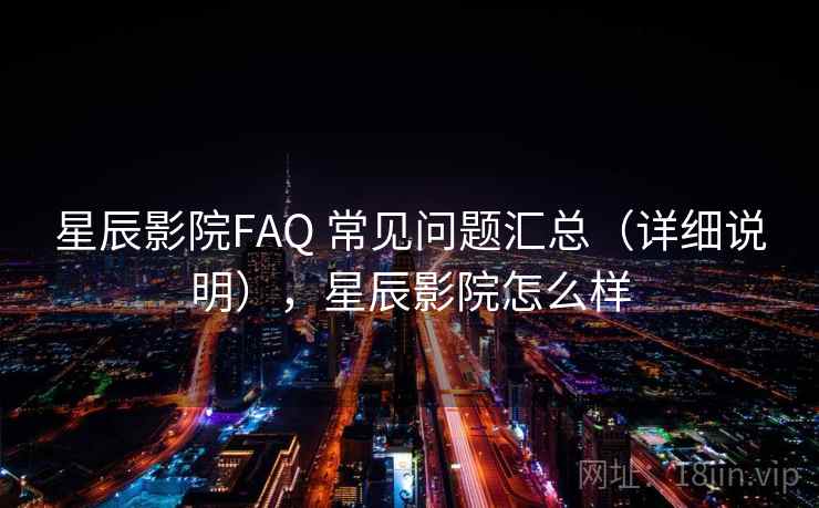 星辰影院FAQ 常见问题汇总(详细说明),星辰影院怎么样 星辰影院FAQ 常见问题汇总(详细说明),星辰影院怎么样