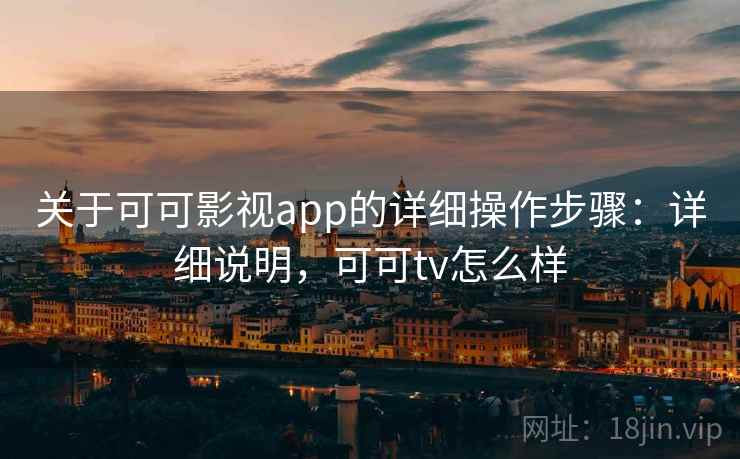关于可可影视app的详细操作步骤:详细说明,可可tv怎么样 关于可可影视app的详细操作步骤:详细说明,可可tv怎么样