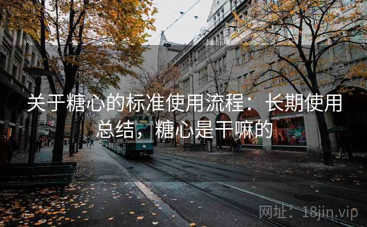 关于糖心的标准使用流程：长期使用总结，糖心是干嘛的