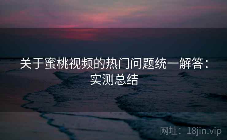 关于蜜桃视频的热门问题统一解答：实测总结