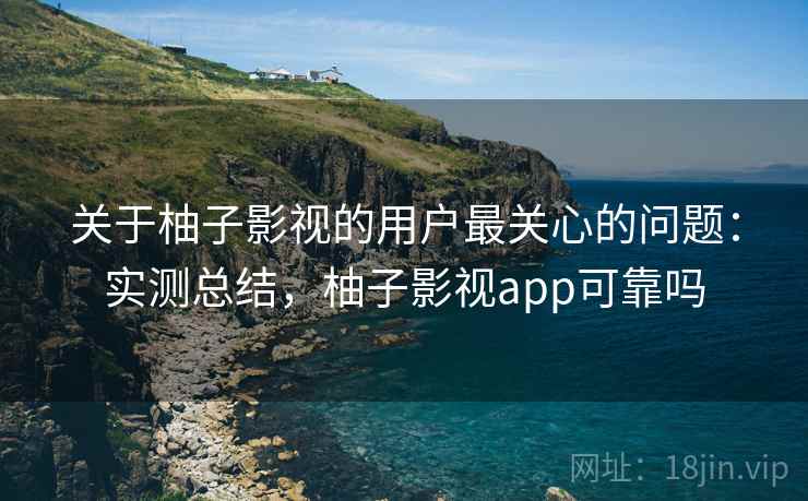 关于柚子影视的用户最关心的问题：实测总结，柚子影视app可靠吗