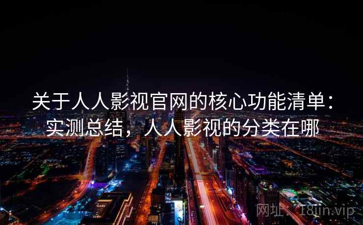 关于人人影视官网的核心功能清单：实测总结，人人影视的分类在哪