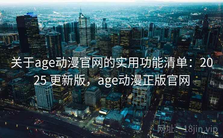 关于age动漫官网的实用功能清单：2025 更新版，age动漫正版官网