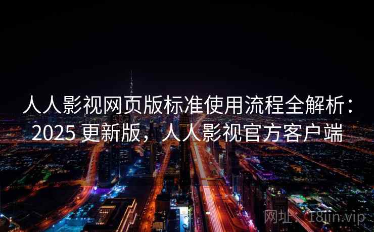 人人影视网页版标准使用流程全解析：2025 更新版，人人影视官方客户端