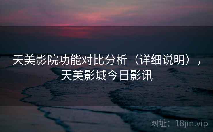 天美影院功能对比分析(详细说明),天美影城今日影讯 天美影院功能对比分析(详细说明),天美影城今日影讯