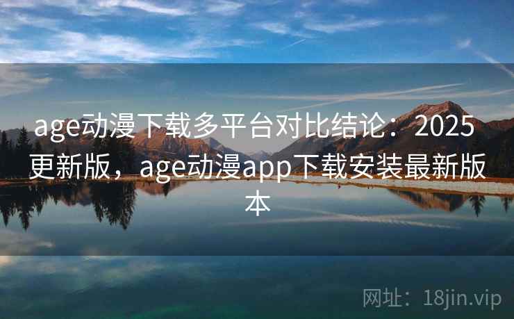 age动漫下载多平台对比结论：2025 更新版，age动漫app下载安装最新版本