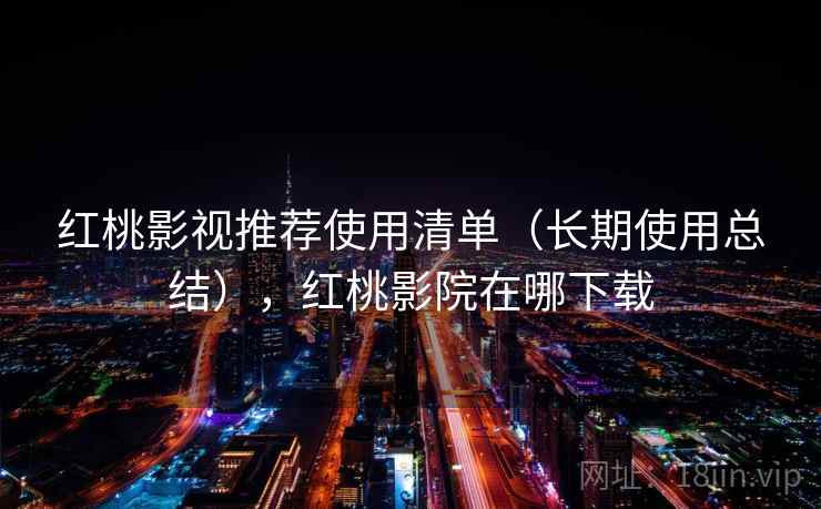 红桃影视推荐使用清单(长期使用总结),红桃影院在哪下载 红桃影视推荐使用清单(长期使用总结),红桃影院在哪下载