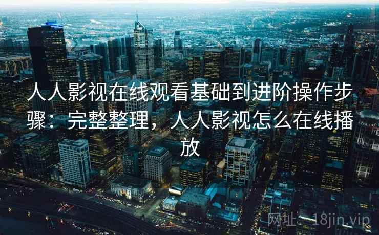 人人影视在线观看基础到进阶操作步骤：完整整理，人人影视怎么在线播放