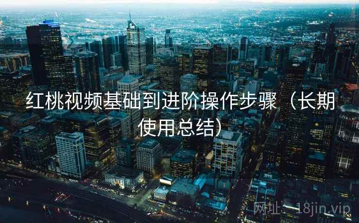 红桃视频基础到进阶操作步骤（长期使用总结）