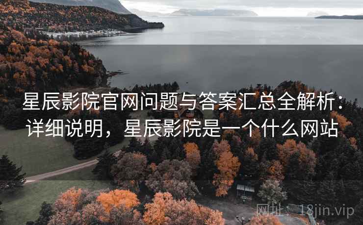 星辰影院官网问题与答案汇总全解析：详细说明，星辰影院是一个什么网站