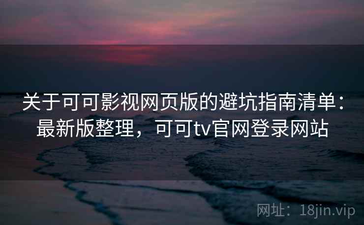 关于可可影视网页版的避坑指南清单：最新版整理，可可tv官网登录网站