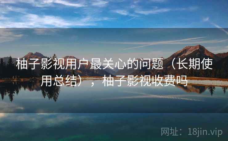 柚子影视用户最关心的问题(长期使用总结),柚子影视收费吗 柚子影视用户最关心的问题(长期使用总结),柚子影视收费吗