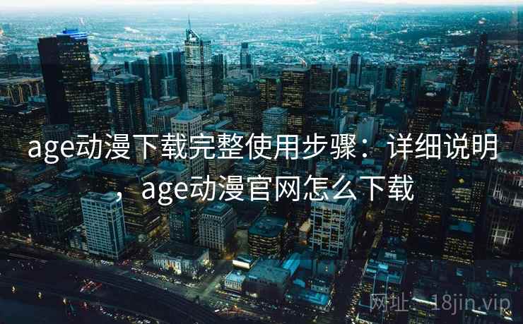 age动漫下载完整使用步骤：详细说明，age动漫官网怎么下载