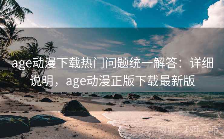 age动漫下载热门问题统一解答：详细说明，age动漫正版下载最新版