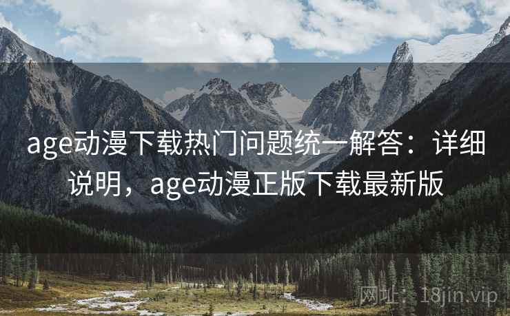 age动漫下载热门问题统一解答：详细说明，age动漫正版下载最新版