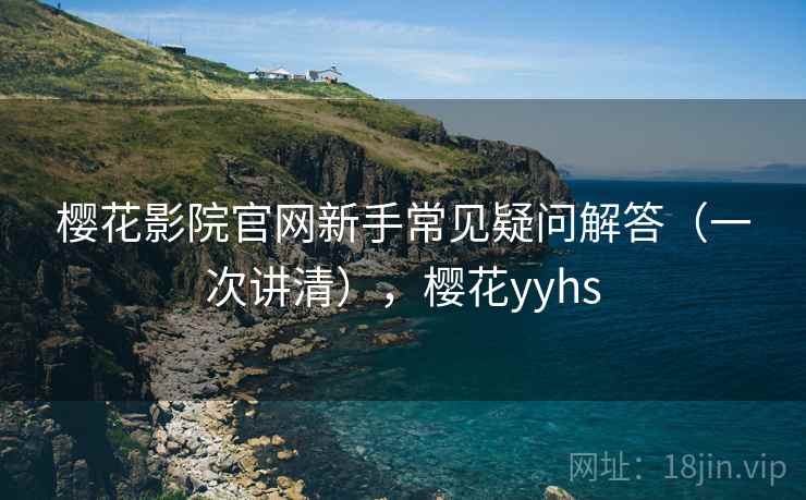 樱花影院官网新手常见疑问解答（一次讲清），樱花yyhs