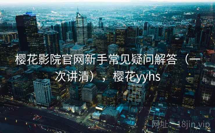 樱花影院官网新手常见疑问解答（一次讲清），樱花yyhs
