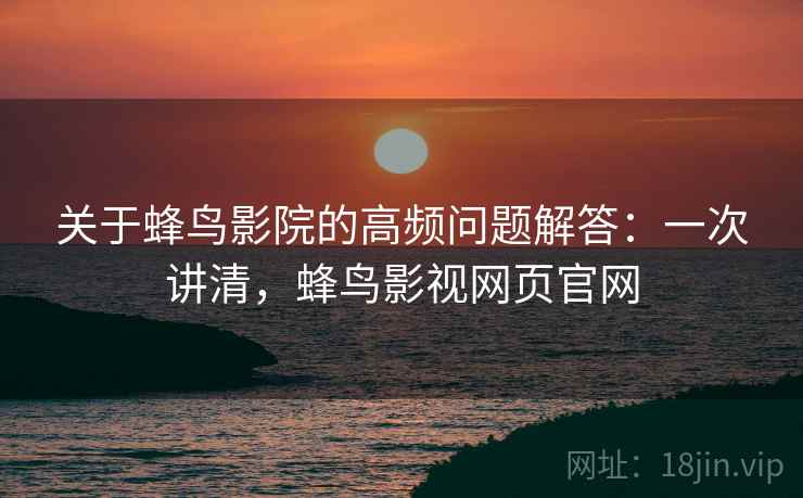 关于蜂鸟影院的高频问题解答：一次讲清，蜂鸟影视网页官网