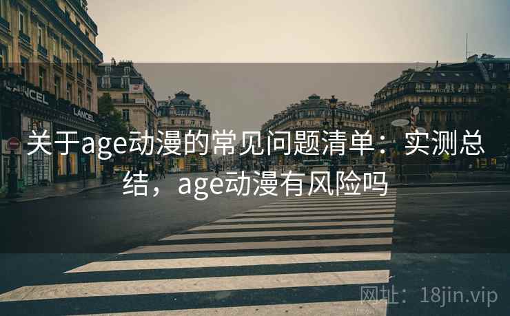 关于age动漫的常见问题清单：实测总结，age动漫有风险吗