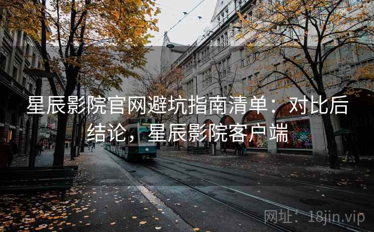 星辰影院官网避坑指南清单：对比后结论，星辰影院客户端