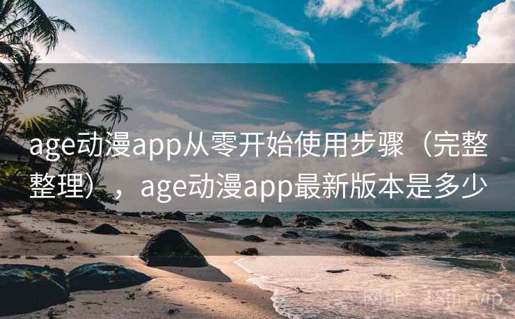age动漫app从零开始使用步骤（完整整理），age动漫app最新版本是多少