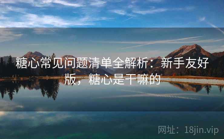 糖心常见问题清单全解析：新手友好版，糖心是干嘛的