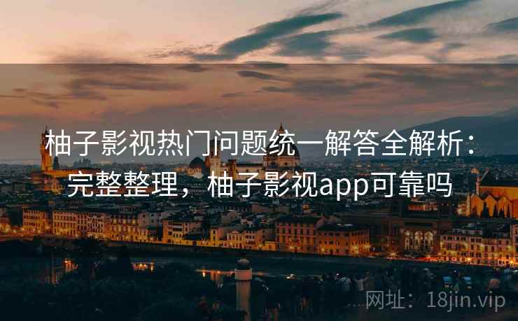 柚子影视热门问题统一解答全解析：完整整理，柚子影视app可靠吗